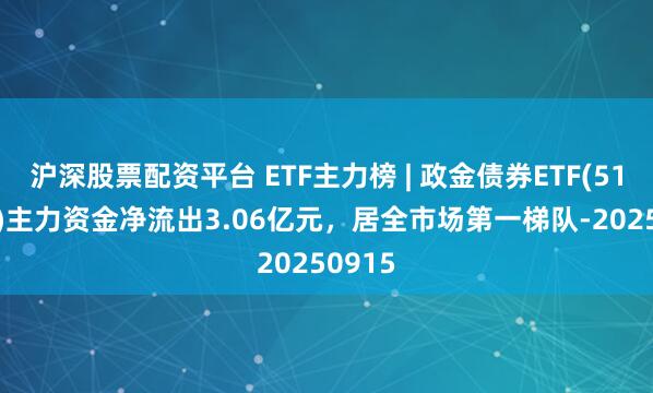 沪深股票配资平台 ETF主力榜 | 政金债券ETF(511520)主力资金净流出3.06亿元，居全市场第一梯队-20250915
