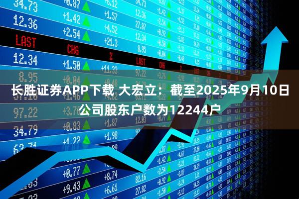长胜证券APP下载 大宏立：截至2025年9月10日公司股东户数为12244户