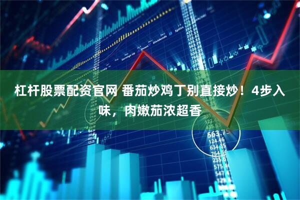 杠杆股票配资官网 番茄炒鸡丁别直接炒！4步入味，肉嫩茄浓超香