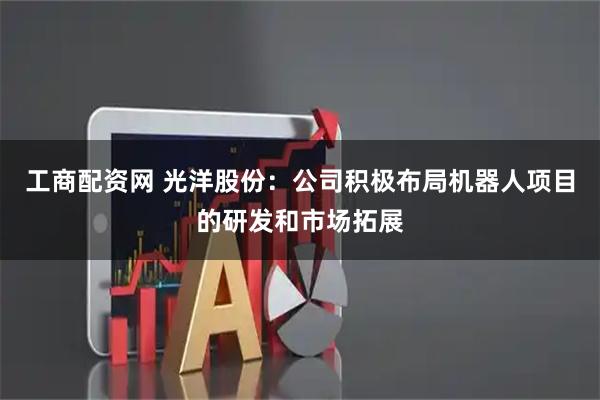 工商配资网 光洋股份：公司积极布局机器人项目的研发和市场拓展