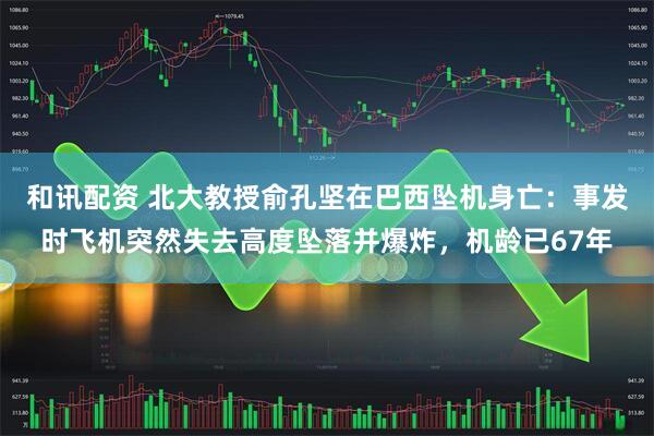 和讯配资 北大教授俞孔坚在巴西坠机身亡：事发时飞机突然失去高度坠落并爆炸，机龄已67年