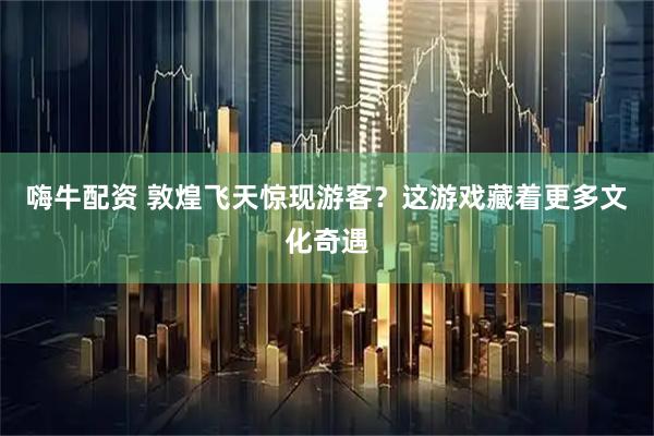 嗨牛配资 敦煌飞天惊现游客？这游戏藏着更多文化奇遇