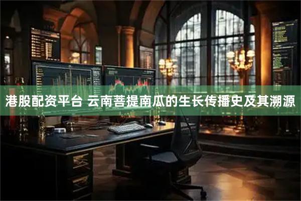 港股配资平台 云南菩提南瓜的生长传播史及其溯源