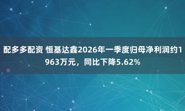 配多多配资 恒基达鑫2026年一季度归母净利润约1963万元，同比下降5.62%