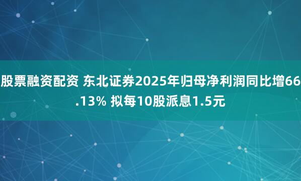 股票融资配资 东北证券2025年归母净利润同比增66.13% 拟每10股派息1.5元