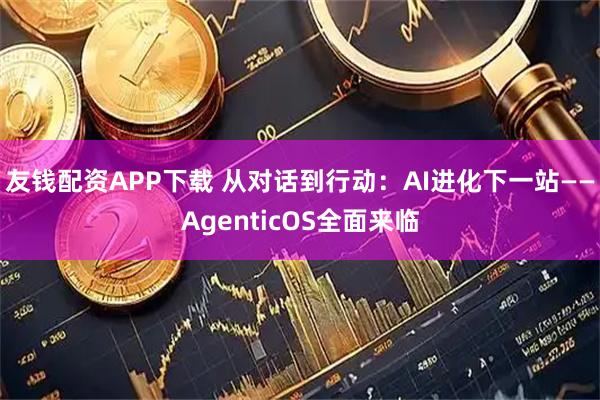 友钱配资APP下载 从对话到行动：AI进化下一站——AgenticOS全面来临